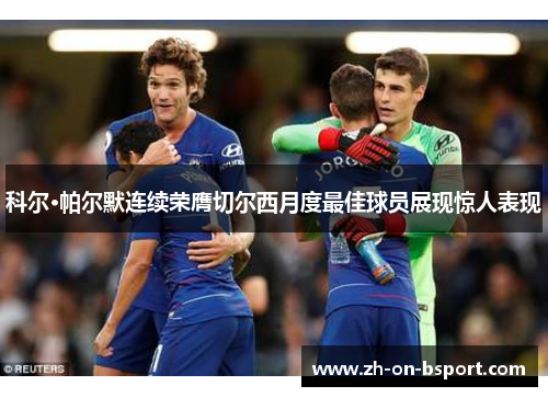 科尔·帕尔默连续荣膺切尔西月度最佳球员展现惊人表现 科尔·帕尔默连续荣膺切尔西月度最佳球员展现惊人表现
