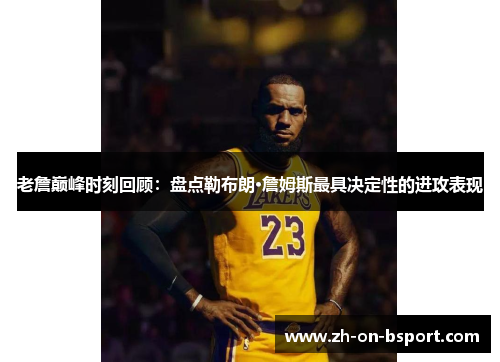 老詹巅峰时刻回顾:盘点勒布朗·詹姆斯最具决定性的进攻表现 老詹巅峰时刻回顾:盘点勒布朗·詹姆斯最具决定性的进攻表现