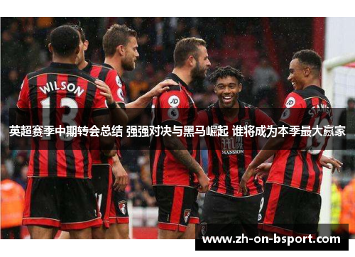 英超赛季中期转会总结 强强对决与黑马崛起 谁将成为本季最大赢家