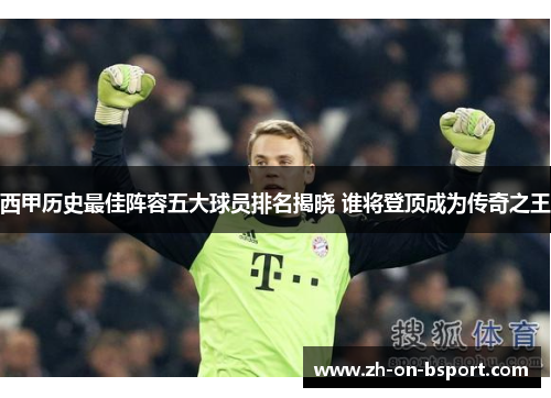西甲历史最佳阵容五大球员排名揭晓 谁将登顶成为传奇之王