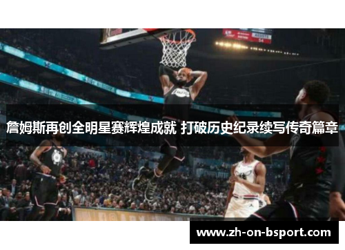 詹姆斯再创全明星赛辉煌成就 打破历史纪录续写传奇篇章