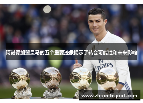 阿诺德加盟皇马的五个重要迹象揭示了转会可能性和未来影响 阿诺德加盟皇马的五个重要迹象揭示了转会可能性和未来影响