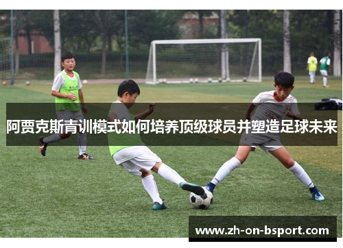 阿贾克斯青训模式如何培养顶级球员并塑造足球未来