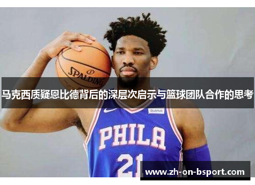 马克西质疑恩比德背后的深层次启示与篮球团队合作的思考 马克西质疑恩比德背后的深层次启示与篮球团队合作的思考