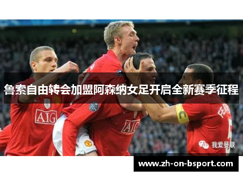 鲁索自由转会加盟阿森纳女足开启全新赛季征程 鲁索自由转会加盟阿森纳女足开启全新赛季征程