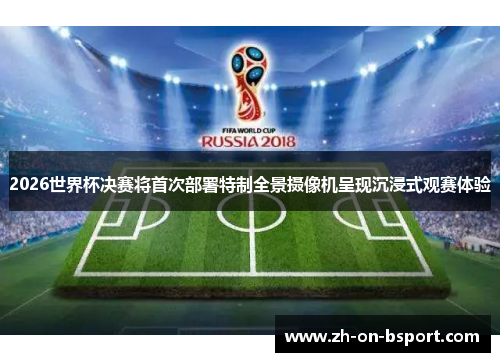2026世界杯决赛将首次部署特制全景摄像机呈现沉浸式观赛体验 2026世界杯决赛将首次部署特制全景摄像机呈现沉浸式观赛体验