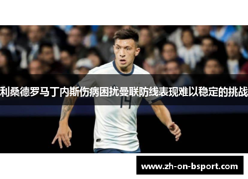 利桑德罗马丁内斯伤病困扰曼联防线表现难以稳定的挑战 利桑德罗马丁内斯伤病困扰曼联防线表现难以稳定的挑战