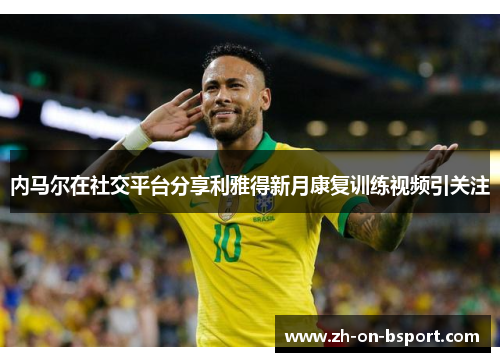 内马尔在社交平台分享利雅得新月康复训练视频引关注