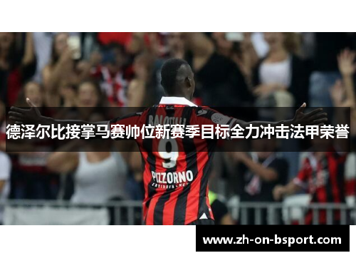 德泽尔比接掌马赛帅位新赛季目标全力冲击法甲荣誉 德泽尔比接掌马赛帅位新赛季目标全力冲击法甲荣誉